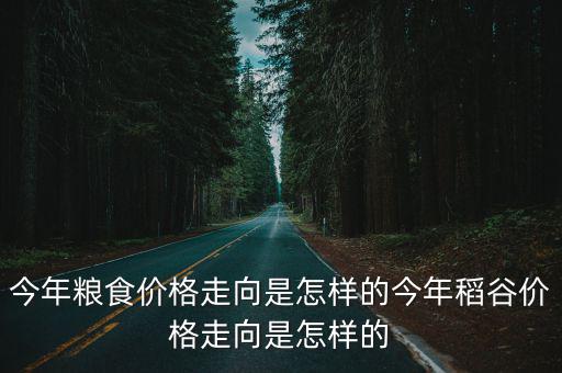今年糧食價格走向是怎樣的今年稻谷價格走向是怎樣的