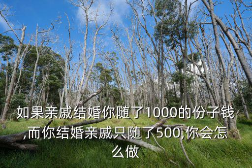 如果親戚結(jié)婚你隨了1000的份子錢,而你結(jié)婚親戚只隨了500,你會怎么做
