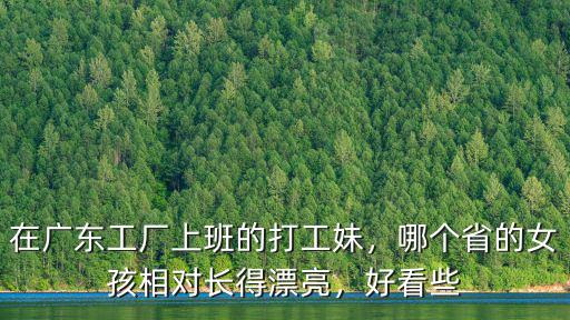 在廣東工廠上班的打工妹，哪個省的女孩相對長得漂亮，好看些