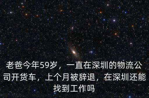 老爸今年59歲，一直在深圳的物流公司開貨車，上個(gè)月被辭退，在深圳還能找到工作嗎