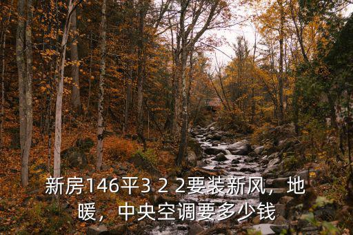 新房146平3 2 2要裝新風(fēng)，地暖，中央空調(diào)要多少錢