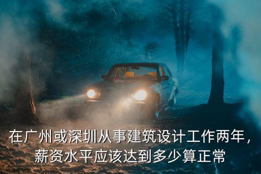在廣州或深圳從事建筑設(shè)計(jì)工作兩年，薪資水平應(yīng)該達(dá)到多少算正常