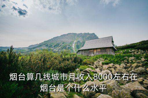 煙臺算幾線城市月收入8000左右在煙臺是個什么水平