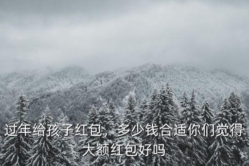 過年給孩子紅包，多少錢合適你們覺得大額紅包好嗎