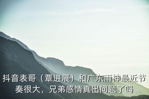 抖音表哥（覃進展）和廣東雨神最近節奏很大，兄弟感情真出問題了嗎