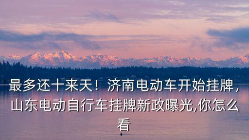 最多還十來天！濟(jì)南電動車開始掛牌，山東電動自行車掛牌新政曝光,你怎么看