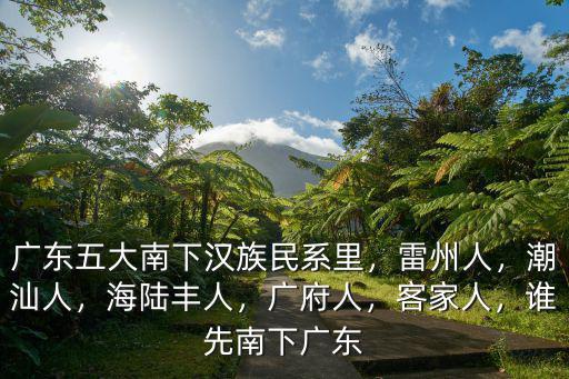 廣東五大南下漢族民系里，雷州人，潮汕人，海陸豐人，廣府人，客家人，誰先南下廣東