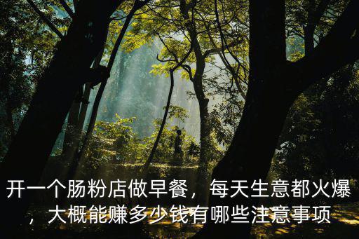 開一個腸粉店做早餐，每天生意都火爆，大概能賺多少錢有哪些注意事項