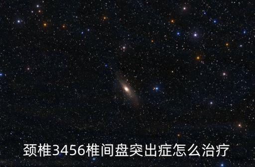 頸椎3456椎間盤突出癥怎么治療