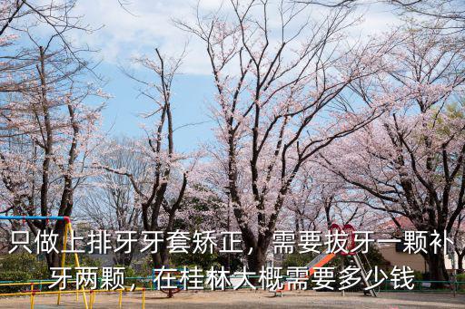 只做上排牙牙套矯正，需要拔牙一顆補(bǔ)牙兩顆，在桂林大概需要多少錢