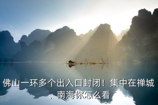佛山南海一環怎么去,佛山一環多個出入口封閉