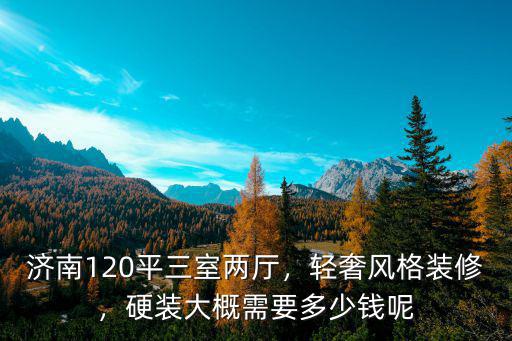濟(jì)南輕奢裝修預(yù)算大概多少,輕奢風(fēng)格裝修
