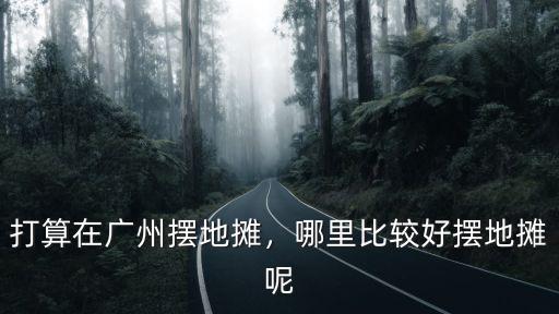廣州今天哪里可以擺攤,打算在廣州擺地攤
