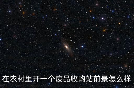 想在深圳開個廢品回收站怎么樣,想開一個廢品回收站