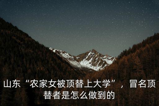 山東“農家女被頂替上大學”，冒名頂替者是怎么做到的