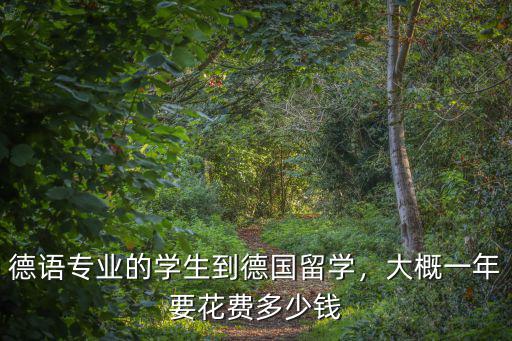 浙江大學(xué)德語專業(yè)新生學(xué)費多少錢,德語專業(yè)的學(xué)生到德國留學(xué)
