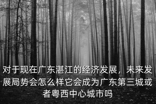 對于現在廣東湛江的經濟發展，未來發展局勢會怎么樣它會成為廣東第三城或者粵西中心城市嗎