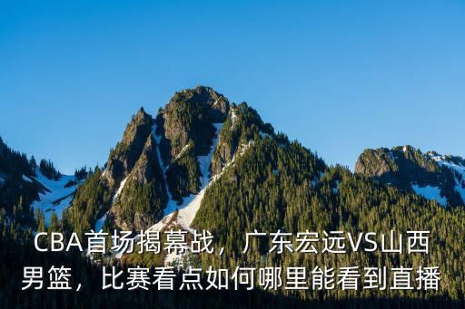 CBA首場揭幕戰(zhàn)，廣東宏遠VS山西男籃，比賽看點如何哪里能看到直播