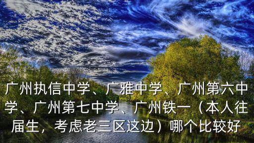 廣州執(zhí)信中學、廣雅中學、廣州第六中學、廣州第七中學、廣州鐵一（本人往屆生，考慮老三區(qū)這邊）哪個比較好