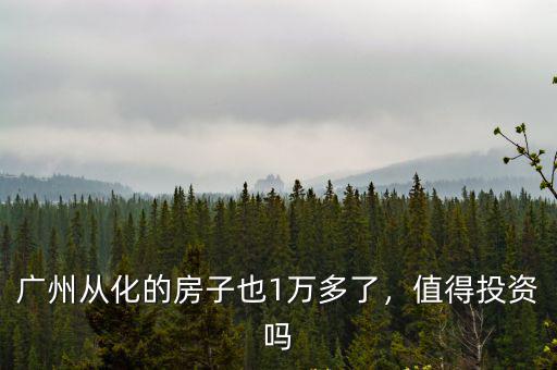 廣州從化的房子也1萬多了，值得投資嗎