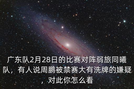 廣東隊2月28日的比賽對陣弱旅同曦隊，有人說周鵬被禁賽大有洗牌的嫌疑，對此你怎么看