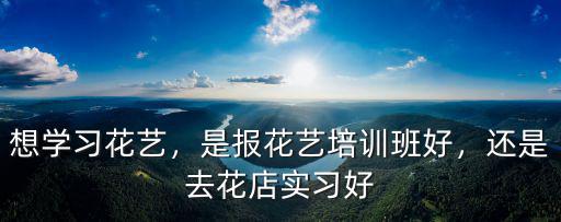 想學習花藝，是報花藝培訓班好，還是去花店實習好