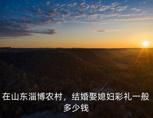 在山東淄博農(nóng)村，結(jié)婚娶媳婦彩禮一般多少錢(qián)