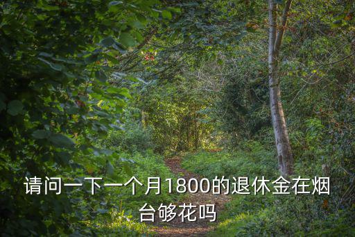 請問一下一個月1800的退休金在煙臺夠花嗎