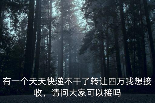 有一個天天快遞不干了轉讓四萬我想接收，請問大家可以接嗎