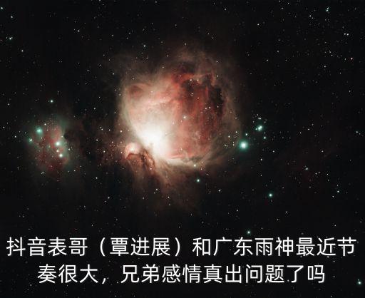 抖音表哥（覃進展）和廣東雨神最近節奏很大，兄弟感情真出問題了嗎