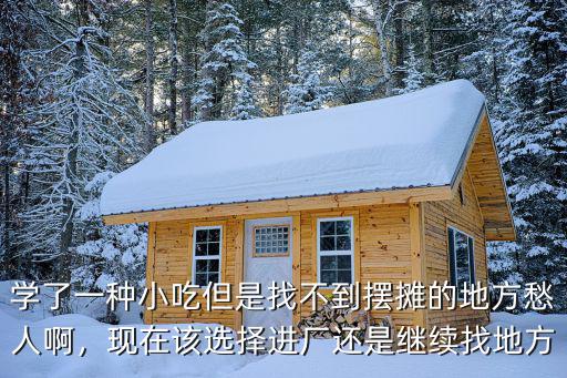 學了一種小吃但是找不到擺攤的地方愁人啊，現在該選擇進廠還是繼續找地方