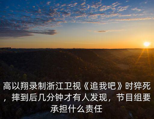 高以翔錄制浙江衛(wèi)視《追我吧》時(shí)猝死，摔到后幾分鐘才有人發(fā)現(xiàn)，節(jié)目組要承擔(dān)什么責(zé)任