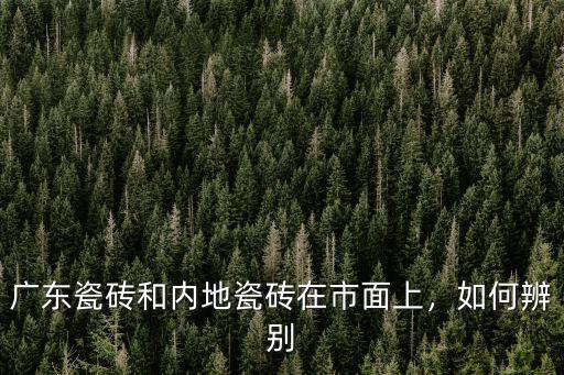 怎么判斷廣東瓷磚,廣東瓷磚和山東瓷磚怎么區(qū)分