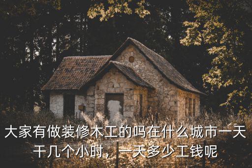 大家有做裝修木工的嗎在什么城市一天干幾個小時，一天多少工錢呢