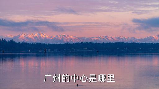 廣州六大中心在哪里,廣州到底哪里才是市中心
