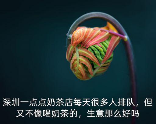 深圳一點(diǎn)點(diǎn)奶茶店每天很多人排隊(duì)，但又不像喝奶茶的，生意那么好嗎