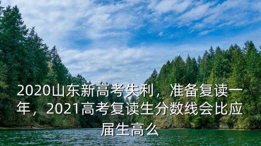 2020山東新高考失利，準備復讀一年，2021高考復讀生分數線會比應屆生高么