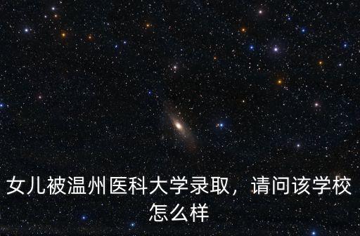 女兒被溫州醫(yī)科大學(xué)錄取，請問該學(xué)校怎么樣