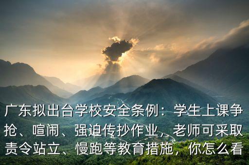 廣東擬出臺學校安全條例：學生上課爭搶、喧鬧、強迫傳抄作業，老師可采取責令站立、慢跑等教育措施，你怎么看