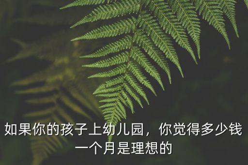 汕頭幼兒園一個月多少錢,如果你的孩子上幼兒園