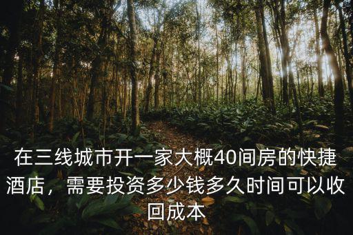 在三線城市開一家大概40間房的快捷酒店，需要投資多少錢多久時間可以收回成本