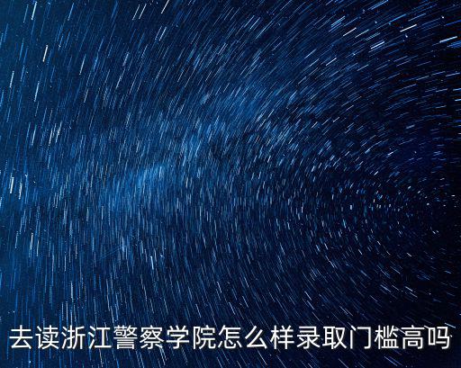 去讀浙江警察學(xué)院怎么樣錄取門檻高嗎