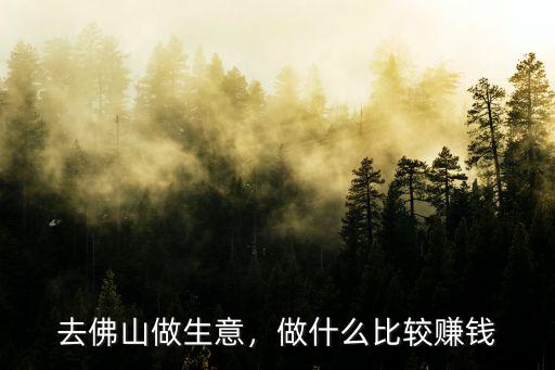 佛山生意哪里好做,去佛山做生意