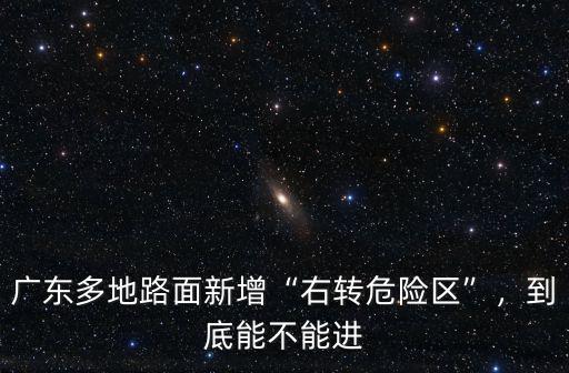 廣東多地路面新增“右轉(zhuǎn)危險(xiǎn)區(qū)”，到底能不能進(jìn)