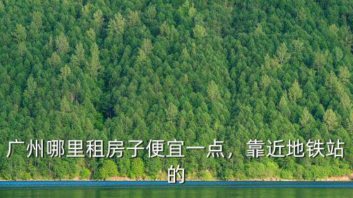 廣州區(qū)莊地鐵站附近租房哪里好,廣州哪里租房子便宜一點