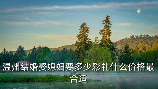 溫州結(jié)婚娶媳婦要多少彩禮什么價(jià)格最合適