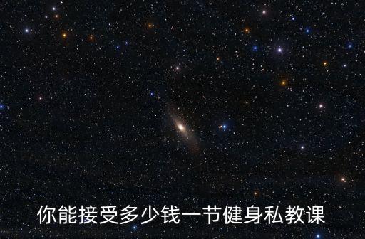 你能接受多少錢一節健身私教課
