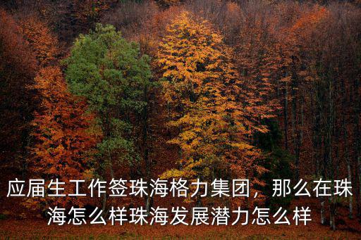 應屆生工作簽珠海格力集團，那么在珠海怎么樣珠海發展潛力怎么樣