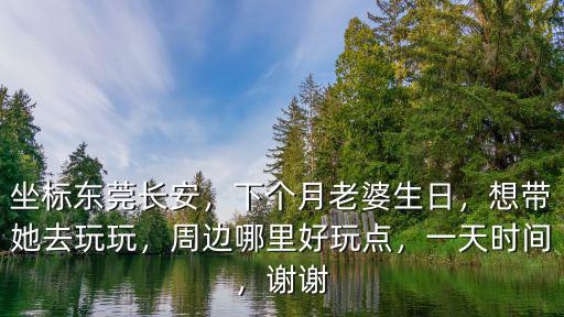 坐標(biāo)東莞長安，下個(gè)月老婆生日，想帶她去玩玩，周邊哪里好玩點(diǎn)，一天時(shí)間，謝謝