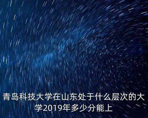 專升本考多少分能上青島科技大學,青島科技大學讀專科